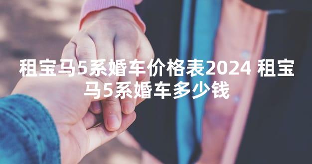 租宝马5系婚车价格表2024 租宝马5系婚车多少钱